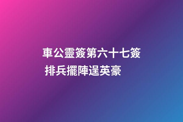 車公靈簽第六十七簽 排兵擺陣逞英豪